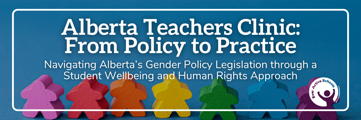 Alberta Teachers Clinic: From Policy to Practice Navigating Alberta’s Gender Policy Legislation through a Student Wellbeing and Human Rights Approach